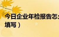 今日企业年检报告怎么填写（年检报告书怎么填写）