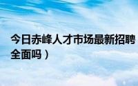 今日赤峰人才市场最新招聘（赤峰人才市场招聘网招聘信息全面吗）