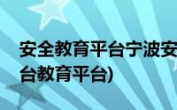 安全教育平台宁波安全教育平台(宁波安全平台教育平台)