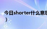 今日shorter什么意思?（shorter是什么意思）