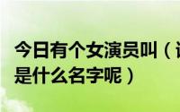 今日有个女演员叫（请问各位大神这个女演员是什么名字呢）