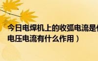 今日电焊机上的收弧电流是什么意思（气保焊焊机上的收弧电压电流有什么作用）