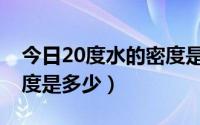 今日20度水的密度是多少千克（20度水的密度是多少）