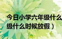 今日小学六年级什么时候放寒假?（小学六年级什么时候放假）