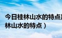 今日桂林山水的特点是什么用五个字概括（桂林山水的特点）