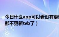 今日什么app可以看没有更新的电视（为什么所有电视app都不更新tvb了）