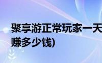 聚享游正常玩家一天能赚多少(聚享游一天能赚多少钱)