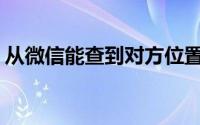 从微信能查到对方位置(微信能查到对方位置)