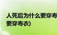 人死后为什么要穿寿衣带凤冠(人死后为什么要穿寿衣)