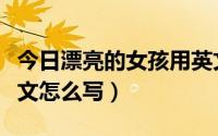 今日漂亮的女孩用英文怎么写（漂亮的女孩英文怎么写）