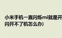 小米手机一直闪烁mi就是开不开机(小米手机出现mi一闪一闪开不了机怎么办)