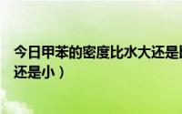 今日甲苯的密度比水大还是比水小（苯和甲苯的密度比水大还是小）