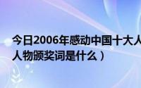 今日2006年感动中国十大人物颁奖词（2007感动中国十大人物颁奖词是什么）