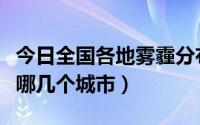 今日全国各地雾霾分布情况（雾霾主要分布在哪几个城市）