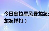 今日奥拉星风暴龙怎么打（请问奥拉星暗焰天龙怎样打）