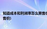 知道成本和利润率怎么算售价比例(知道成本和利润率怎么算售价)