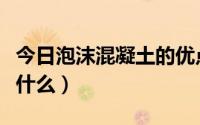 今日泡沫混凝土的优点（泡沫混凝土的好处是什么）