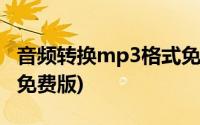 音频转换mp3格式免费(mp3视频格式转换器免费版)