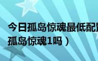 今日孤岛惊魂最低配置要求（我的配置可以玩孤岛惊魂1吗）