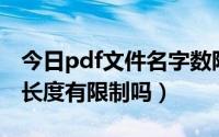 今日pdf文件名字数限制（PDF文件的文件名长度有限制吗）