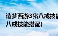 造梦西游3猪八戒技能搭配攻略(造梦西游3猪八戒技能搭配)