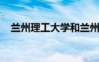 兰州理工大学和兰州交通大学哪个好调剂