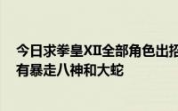 今日求拳皇XII全部角色出招表 如果没有全部也行但一定要有暴走八神和大蛇