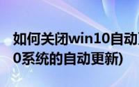 如何关闭win10自动更新系统(怎样关闭win10系统的自动更新)