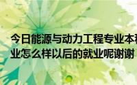 今日能源与动力工程专业本科好就业吗（能源与动力工程专业怎么样以后的就业呢谢谢）