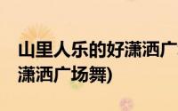 山里人乐的好潇洒广场舞56步(山里人乐的好潇洒广场舞)