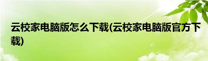 云校家电脑版怎么下载(云校家电脑版官方下载)