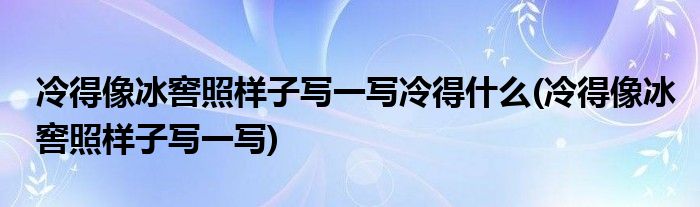 冷得像冰窖照样子写一写冷得什么(冷得像冰窖照样子写一写)