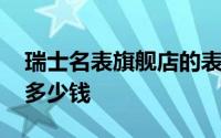 瑞士名表旗舰店的表能戴住吗 打一折的手表多少钱