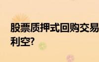 股票质押式回购交易是什么意思?是利好还是利空?