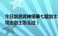 今日剑灵武神塔第七层剑士怎么打（剑灵武神塔第五层350攻击剑士怎么过）