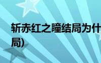 斩赤红之瞳结局为什么不一样(斩赤红之瞳结局)