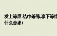 发上等愿,结中等缘,享下等福(发上等愿结中等缘享下等福是什么意思)