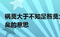 祸莫大于不知足咎莫大于欲得故知足之足常足矣的意思