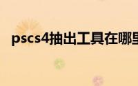 pscs4抽出工具在哪里(ps抽出工具在哪里)