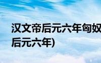 汉文帝后元六年匈奴大规模侵入边境(汉文帝后元六年)