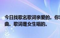 今日找歌名歌词亲爱的。你对我说请不要说我爱你是网络歌曲。歌词是女生唱的。