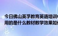 今日佛山英孚教育英语培训中心（佛山英孚少儿英语培训选用的是什么教材教学效果如何）