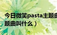 今日微笑pasta主题曲歌词（微笑PASTA的主题曲叫什么）