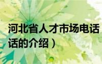 河北省人才市场电话（关于河北省人才市场电话的介绍）