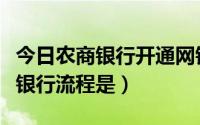 今日农商银行开通网银步骤（农行卡开通网上银行流程是）