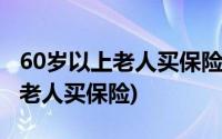 60岁以上老人买保险需要监护人吗(60岁以上老人买保险)