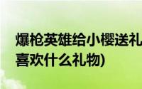 爆枪英雄给小樱送礼要送什么(爆枪英雄小樱喜欢什么礼物)