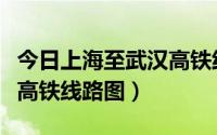 今日上海至武汉高铁线路图最新（上海至武汉高铁线路图）