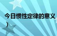 今日惯性定律的意义（惯性定律的内容有哪些）