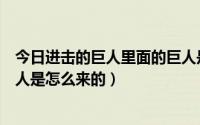 今日进击的巨人里面的巨人是怎么来的（《进击的巨人》巨人是怎么来的）